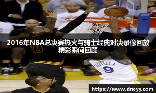 2016年NBA总决赛热火与骑士经典对决录像回放精彩瞬间回顾