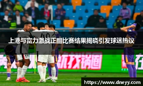 上港与富力激战正酣比赛结果揭晓引发球迷热议