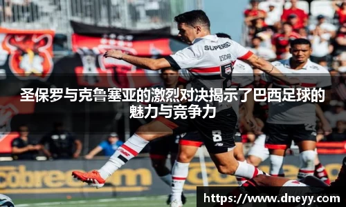 圣保罗与克鲁塞亚的激烈对决揭示了巴西足球的魅力与竞争力