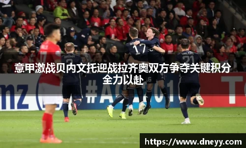 意甲激战贝内文托迎战拉齐奥双方争夺关键积分全力以赴