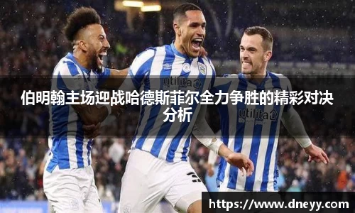 伯明翰主场迎战哈德斯菲尔全力争胜的精彩对决分析