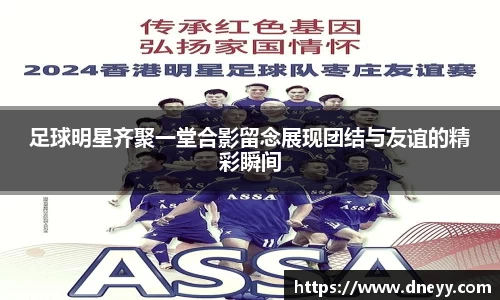 足球明星齐聚一堂合影留念展现团结与友谊的精彩瞬间