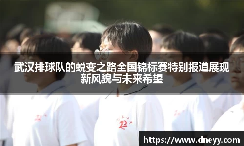 武汉排球队的蜕变之路全国锦标赛特别报道展现新风貌与未来希望