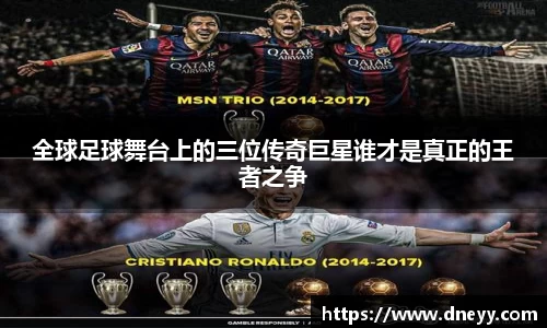 全球足球舞台上的三位传奇巨星谁才是真正的王者之争