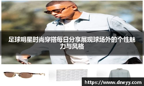 足球明星时尚穿搭每日分享展现球场外的个性魅力与风格