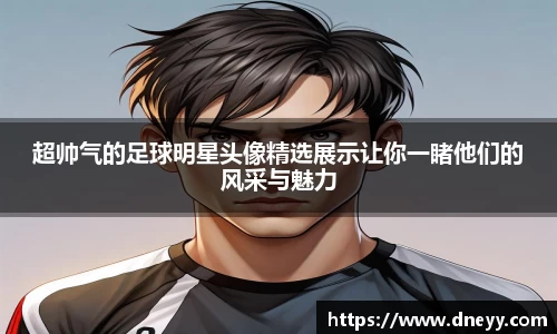 超帅气的足球明星头像精选展示让你一睹他们的风采与魅力