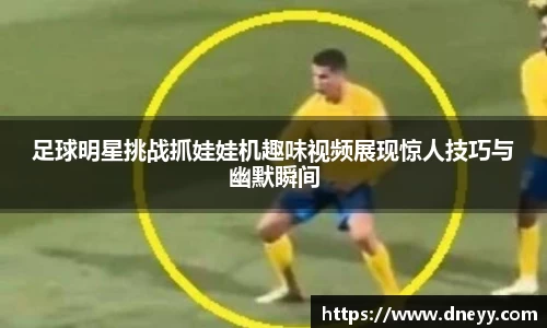 足球明星挑战抓娃娃机趣味视频展现惊人技巧与幽默瞬间