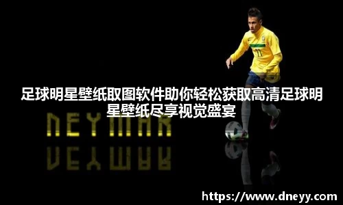 足球明星壁纸取图软件助你轻松获取高清足球明星壁纸尽享视觉盛宴