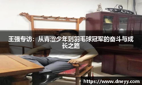 王强专访：从青涩少年到羽毛球冠军的奋斗与成长之路