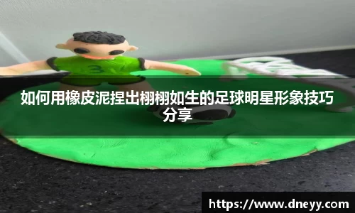 如何用橡皮泥捏出栩栩如生的足球明星形象技巧分享