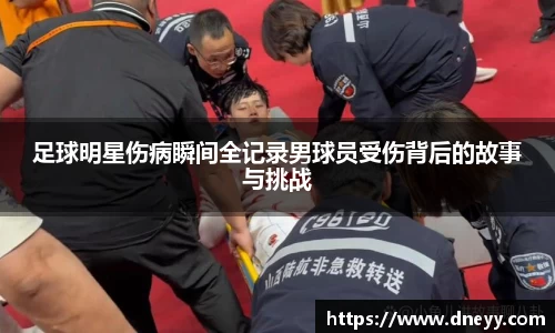 足球明星伤病瞬间全记录男球员受伤背后的故事与挑战