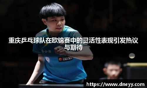 重庆乒乓球队在欧锦赛中的灵活性表现引发热议与期待
