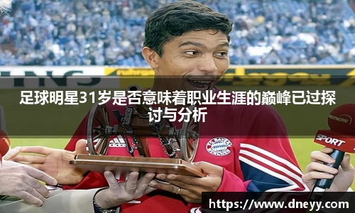 足球明星31岁是否意味着职业生涯的巅峰已过探讨与分析